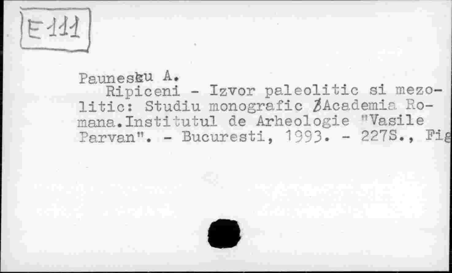 ﻿Paunesfeu А.
Ripiceni - Izvor paleolitic si mezo-litic: Studiu monografic /Academia Romana. Inst і tutul de Arheologie ’’Vasile Parvan". - Bucuresti, 1993» - 227S., Fig